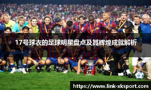 17号球衣的足球明星盘点及其辉煌成就解析
